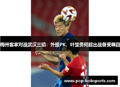 梅州客家对战武汉三镇：外援PK，叶楚贵何超出战备受瞩目