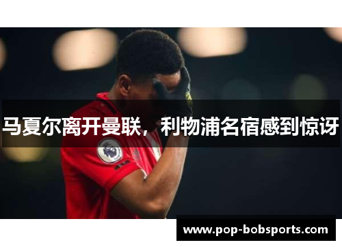 马夏尔离开曼联，利物浦名宿感到惊讶
