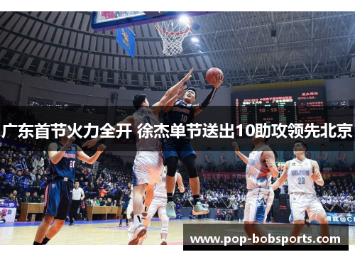 广东首节火力全开 徐杰单节送出10助攻领先北京