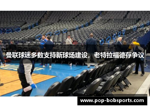 曼联球迷多数支持新球场建设,老特拉福德存争议