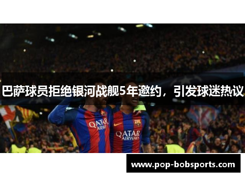 巴萨球员拒绝银河战舰5年邀约,引发球迷热议