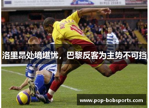 洛里昂处境堪忧,巴黎反客为主势不可挡