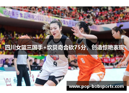 四川女篮三国手+坎贝奇合砍75分,创造惊艳表现