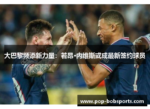 大巴黎频添新力量:若昂·内维斯或成最新签约球员